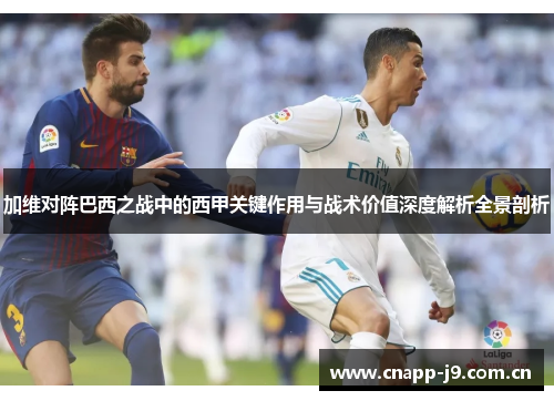 加维对阵巴西之战中的西甲关键作用与战术价值深度解析全景剖析 加维对阵巴西之战中的西甲关键作用与战术价值深度解析全景剖析