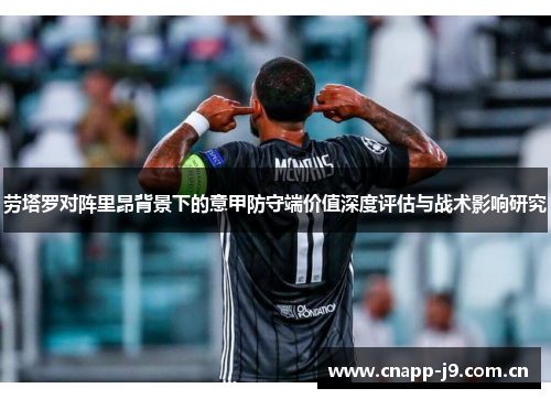 劳塔罗对阵里昂背景下的意甲防守端价值深度评估与战术影响研究 劳塔罗对阵里昂背景下的意甲防守端价值深度评估与战术影响研究